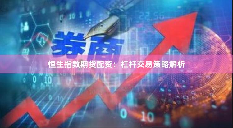 恒生指数期货配资：杠杆交易策略解析