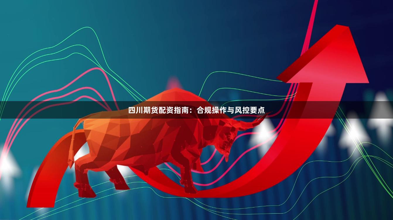 四川期货配资指南：合规操作与风控要点